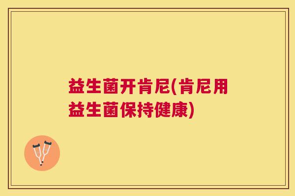 益生菌开肯尼(肯尼用益生菌保持健康)