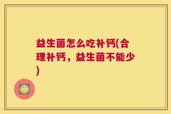 益生菌怎么吃补钙(合理补钙，益生菌不能少)
