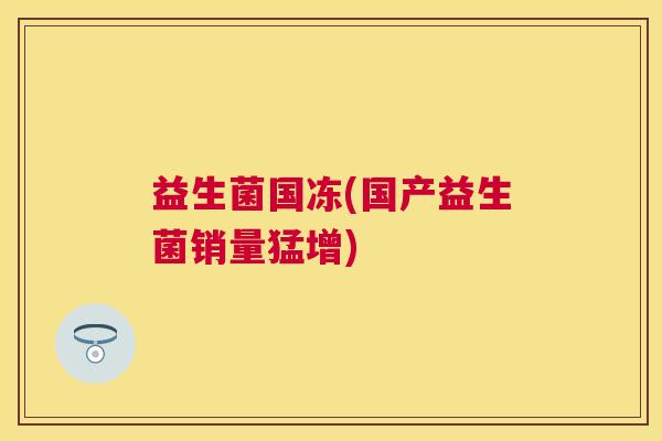 益生菌国冻(国产益生菌销量猛增)