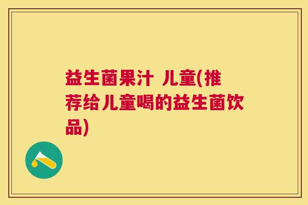 益生菌果汁 儿童(推荐给儿童喝的益生菌饮品)