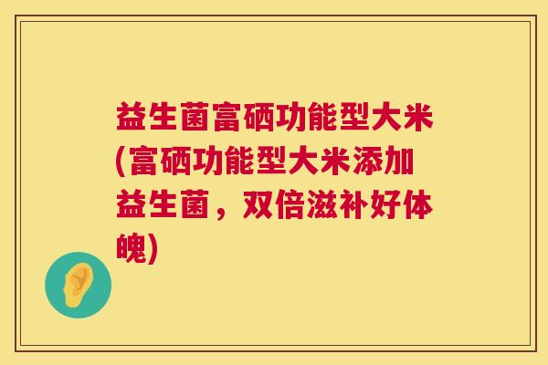 益生菌富硒功能型大米(富硒功能型大米添加益生菌，双倍滋补好体魄)