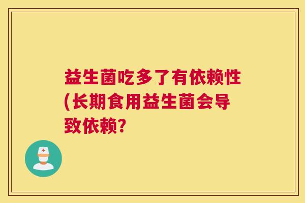 益生菌吃多了有依赖性(长期食用益生菌会导致依赖？