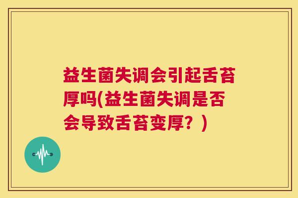 益生菌失调会引起舌苔厚吗(益生菌失调是否会导致舌苔变厚？)
