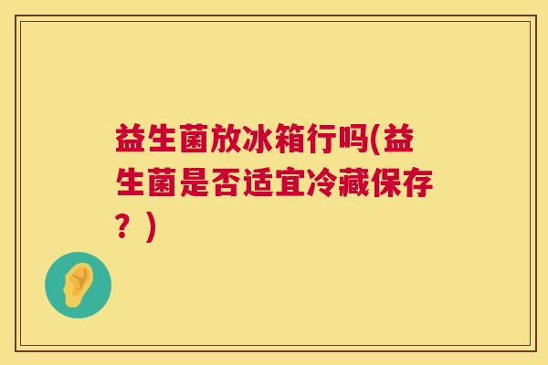 益生菌放冰箱行吗(益生菌是否适宜冷藏保存？)