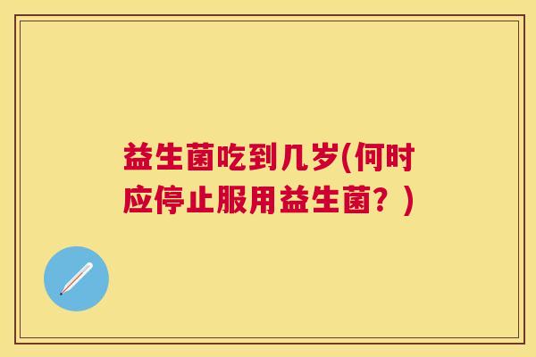 益生菌吃到几岁(何时应停止服用益生菌？)