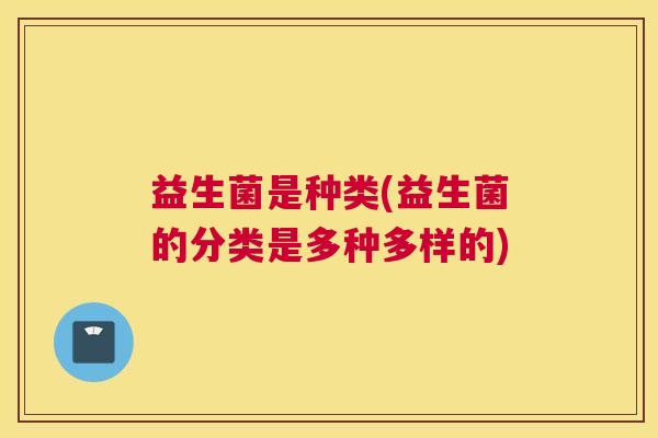 益生菌是种类(益生菌的分类是多种多样的)