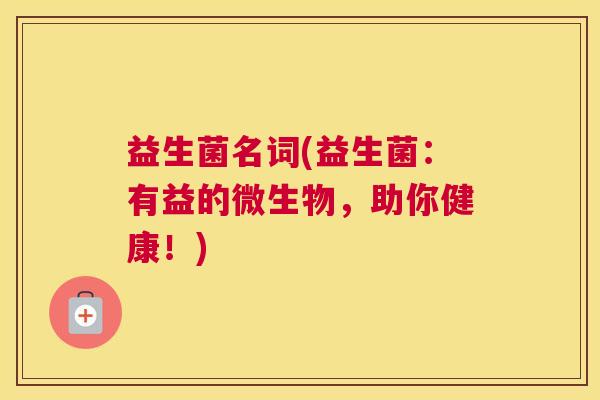 益生菌名词(益生菌：有益的微生物，助你健康！)