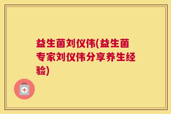 益生菌刘仪伟(益生菌专家刘仪伟分享养生经验)