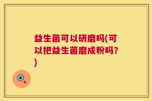 益生菌可以研磨吗(可以把益生菌磨成粉吗？)