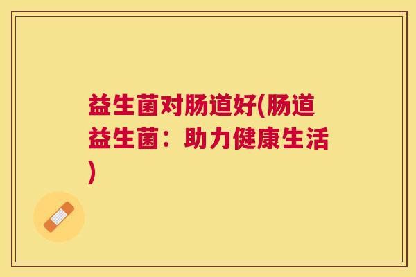 益生菌对肠道好(肠道益生菌：助力健康生活)