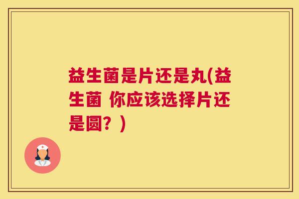 益生菌是片还是丸(益生菌 你应该选择片还是圆？)