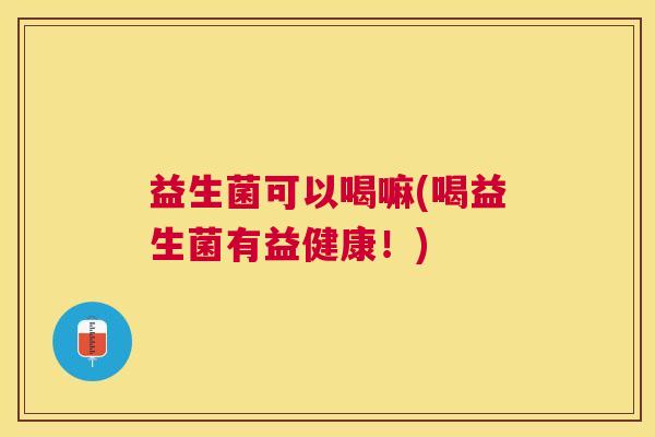 益生菌可以喝嘛(喝益生菌有益健康！)