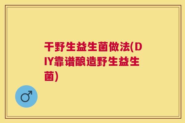 干野生益生菌做法(DIY靠谱酿造野生益生菌)
