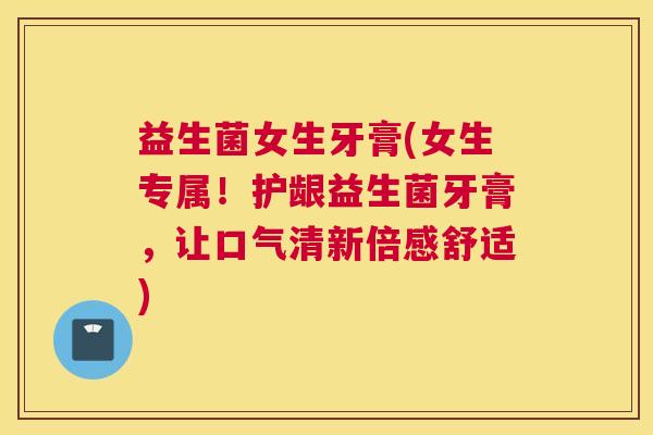 益生菌女生牙膏(女生专属！护龈益生菌牙膏，让口气清新倍感舒适)