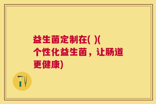 益生菌定制在( )(个性化益生菌，让肠道更健康)