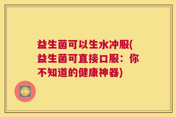 益生菌可以生水冲服(益生菌可直接口服：你不知道的健康神器)