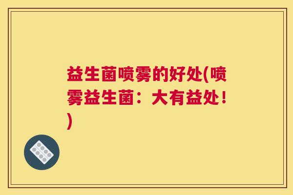 益生菌喷雾的好处(喷雾益生菌：大有益处！)