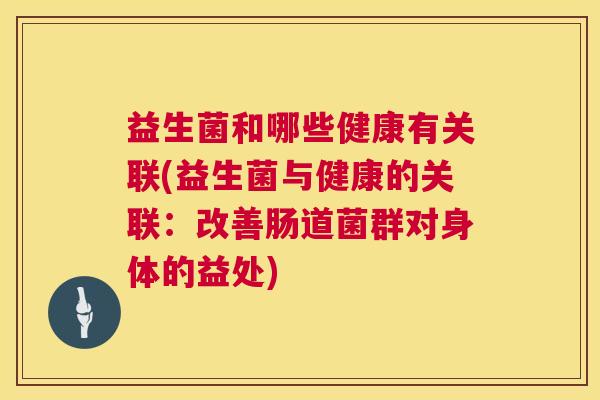 益生菌和哪些健康有关联(益生菌与健康的关联：改善肠道菌群对身体的益处)