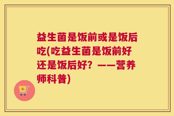益生菌是饭前或是饭后吃(吃益生菌是饭前好还是饭后好？——营养师科普)