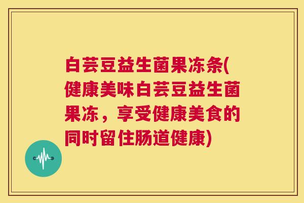 白芸豆益生菌果冻条(健康美味白芸豆益生菌果冻，享受健康美食的同时留住肠道健康)