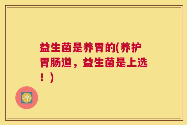 益生菌是养胃的(养护胃肠道，益生菌是上选！)