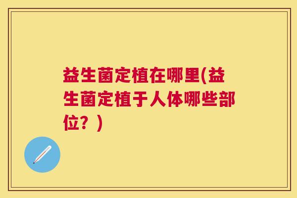 益生菌定植在哪里(益生菌定植于人体哪些部位？)