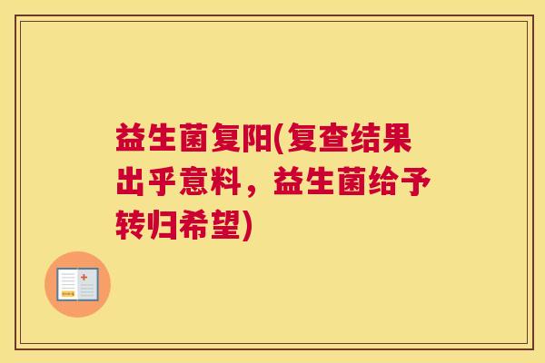 益生菌复阳(复查结果出乎意料，益生菌给予转归希望)