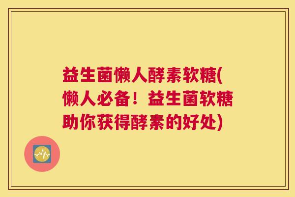 益生菌懒人酵素软糖(懒人必备！益生菌软糖助你获得酵素的好处)