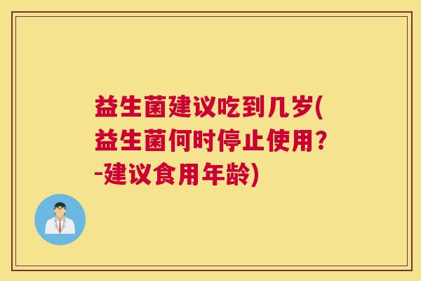 益生菌建议吃到几岁(益生菌何时停止使用？-建议食用年龄)