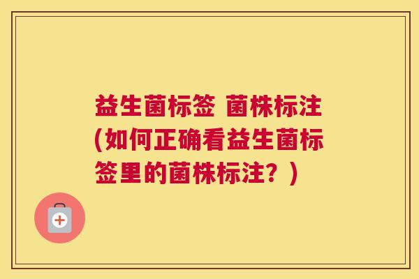 益生菌标签 菌株标注(如何正确看益生菌标签里的菌株标注？)