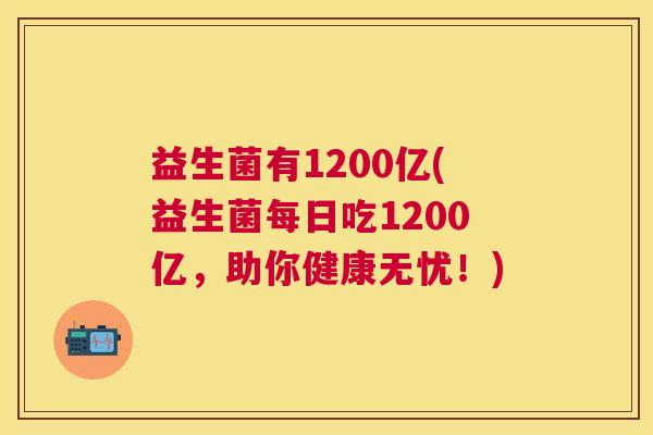 益生菌有1200亿(益生菌每日吃1200亿，助你健康无忧！)