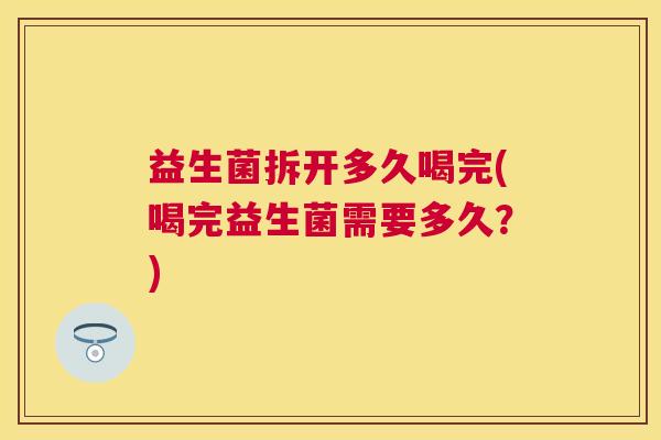 益生菌拆开多久喝完(喝完益生菌需要多久？)