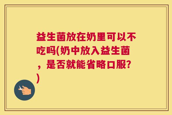益生菌放在奶里可以不吃吗(奶中放入益生菌，是否就能省略口服？)