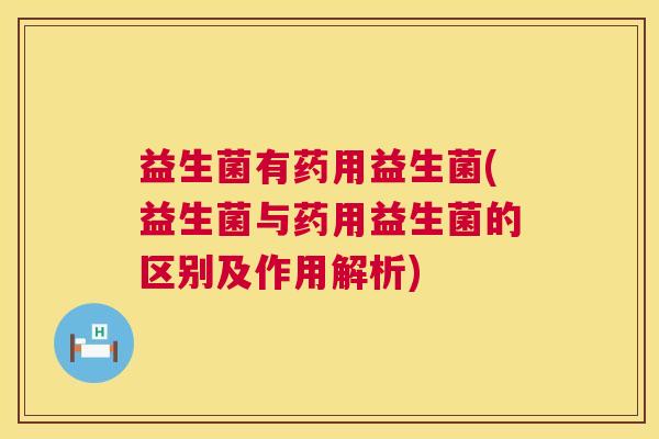 益生菌有药用益生菌(益生菌与药用益生菌的区别及作用解析)