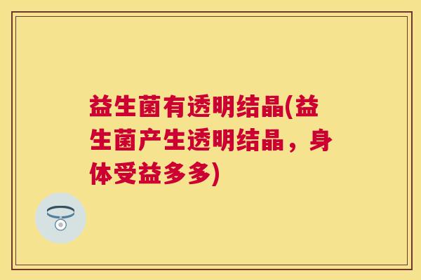 益生菌有透明结晶(益生菌产生透明结晶，身体受益多多)