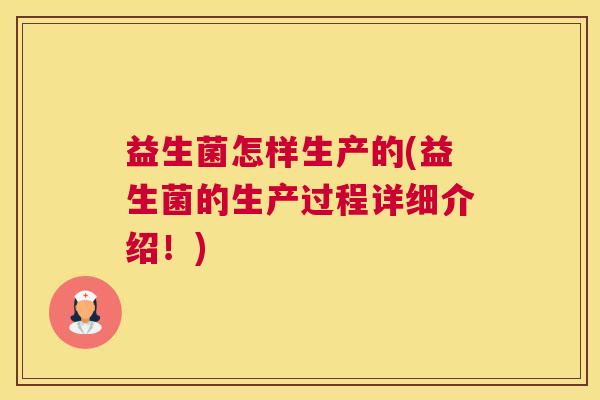 益生菌怎样生产的(益生菌的生产过程详细介绍！)