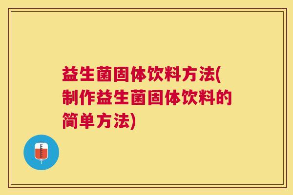 益生菌固体饮料方法(制作益生菌固体饮料的简单方法)