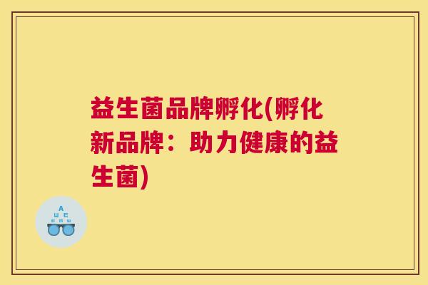 益生菌品牌孵化(孵化新品牌：助力健康的益生菌)