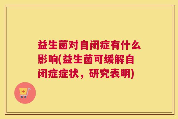 益生菌对自闭症有什么影响(益生菌可缓解自闭症症状，研究表明)