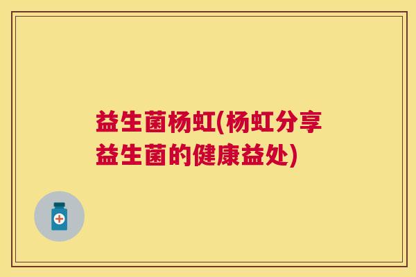 益生菌杨虹(杨虹分享益生菌的健康益处)