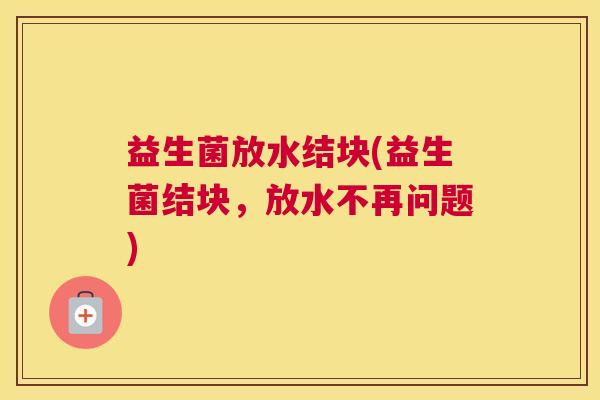 益生菌放水结块(益生菌结块，放水不再问题)