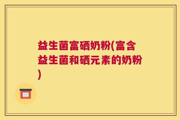 益生菌富硒奶粉(富含益生菌和硒元素的奶粉)