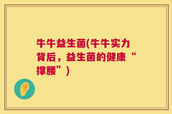 牛牛益生菌(牛牛实力背后，益生菌的健康“撑腰”)