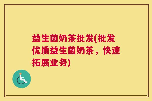 益生菌奶茶批发(批发优质益生菌奶茶，快速拓展业务)