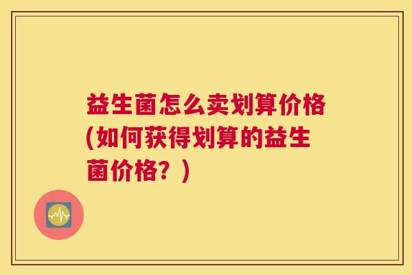 益生菌怎么卖划算价格(如何获得划算的益生菌价格？)