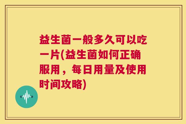 益生菌一般多久可以吃一片(益生菌如何正确服用，每日用量及使用时间攻略)
