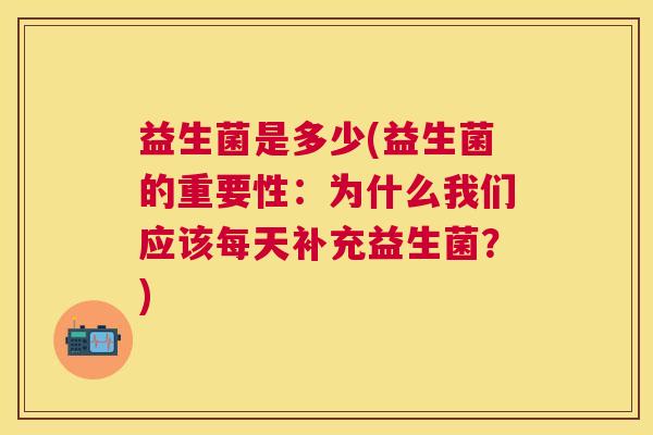益生菌是多少(益生菌的重要性：为什么我们应该每天补充益生菌？)