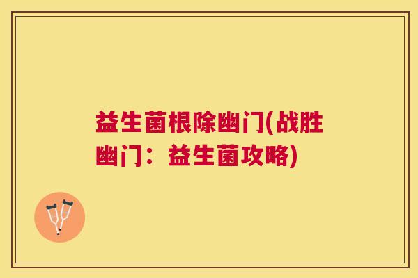 益生菌根除幽门(战胜幽门：益生菌攻略)