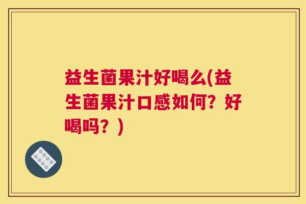 益生菌果汁好喝么(益生菌果汁口感如何？好喝吗？)
