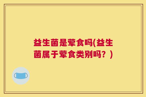 益生菌是荤食吗(益生菌属于荤食类别吗？)